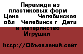 Пирамида из пластиковых форм › Цена ­ 300 - Челябинская обл., Челябинск г. Дети и материнство » Игрушки   